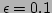 $\epsilon = 0.1$