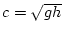 $c
= \sqrt{g h}$