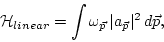 \begin{displaymath}{{\cal H}_{linear}}=\int \omega_{\vec p}\, \vert a_{\vec p}\vert^2 \, d {\vec p},\end{displaymath}