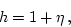\begin{displaymath}h = 1 + \eta \, , \end{displaymath}
