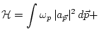$\displaystyle { {\cal H}}=\int \omega_p \, \vert a_{{\vec p}}\vert^2 \, d {{\vec p}} +$