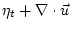 $\displaystyle \eta_t + \nabla \cdot \vec{u}$