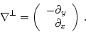 \begin{displaymath}
\nabla^{\perp} =\left( \begin{array}{r}
-\partial_y \\
\partial_x
\end{array} \right) \, .
\end{displaymath}