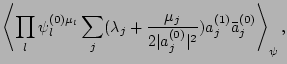 $\displaystyle \left<\prod_l \psi_l^{(0)\mu_l}
\sum_j (\lambda_j
+\frac{\mu_j}{2\vert a_j^{(0)}\vert^2})a_j^{(1)}\bar a_j^{(0)}\right>_\psi,$
