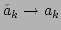 $ \tilde{a}_k\rightarrow a_k$