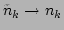 $ \tilde{n}_k\rightarrow n_k$