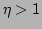 $ \eta>1$