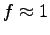 $ f\approx 1$