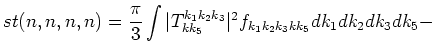 $\displaystyle st(n,n,n,n) = \frac{\pi}{3}\int
\vert T^{k_1 k_2 k_3}_{k k_5}\vert^2
f_{k_1 k_2 k_3 k k_5}dk_1dk_2dk_3dk_5 - \cr$