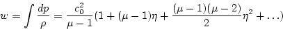 \begin{displaymath}w=\int \frac{d p}{\rho} = \frac{c_0^2}{\mu-1}(1+(\mu-1)\eta +
\frac{(\mu-1)(\mu-2)}{2}\eta^2 + \dots )\end{displaymath}