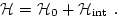 \begin{displaymath}
{\cal H}= {\cal H}_0 +{\cal H}_{\rm int}\ .
\end{displaymath}