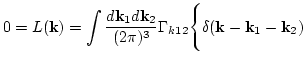 $\displaystyle 0=L({\bf k})=\int\frac{d{\bf k}_1 d{\bf k}_2}{(2\pi)^3}\Gamma_{k12}
\Bigg\{
\delta({\bf k}-{\bf k}_1-{\bf k}_2)$