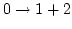 $0\to 1+2$