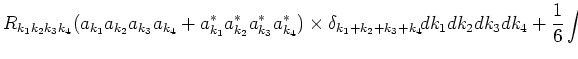 $\displaystyle R_{k_1 k_2 k_3 k_4}
(a_{k_1}a_{k_2}a_{k_3}a_{k_4}+a_{k_1}^*a_{k_2...
..._{k_4}^*)\times
\delta_{k_1+k_2+k_3+k_4}\!dk_1dk_2dk_3dk_4\cr
+ \frac{1}{6}\int$