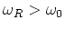 $\omega _R>\omega _0$