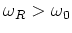 $\omega _R>\omega _0$