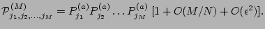 $\displaystyle {\cal P}^{(M)}_{j_1, j_2, \dots , j_M} = P^{(a)}_{j_1} P^{(a)}_{j_2} \dots P^{(a)}_{j_M} \; [1 + O(M/N) + O({\epsilon}^2)].$